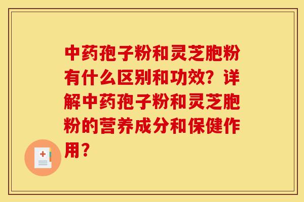 中药孢子粉和灵芝胞粉有什么区别和功效?详解中药孢子粉和灵芝胞粉的营养成分和保健作用?