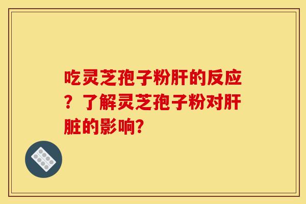 吃灵芝孢子粉肝的反应?了解灵芝孢子粉对肝脏的影响?