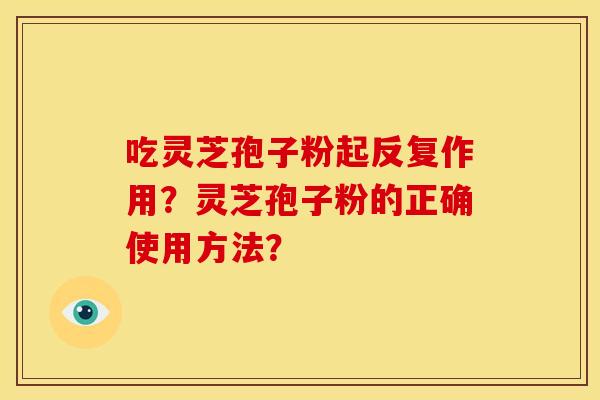 吃灵芝孢子粉起反复作用？灵芝孢子粉的正确使用方法？