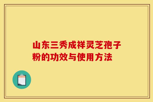 山东三秀成祥灵芝孢子粉的功效与使用方法