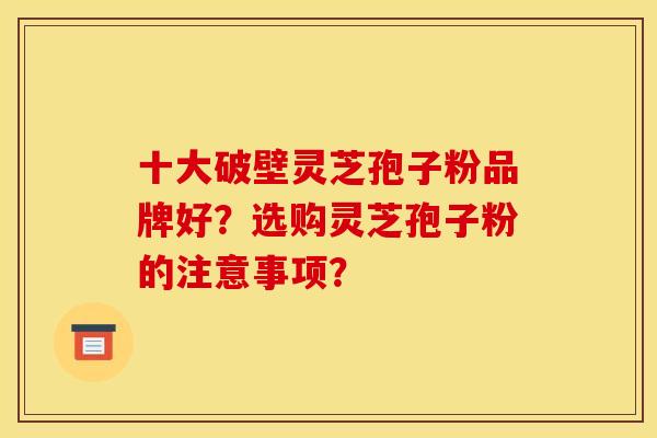 十大破壁灵芝孢子粉品牌好?选购灵芝孢子粉的注意事项?
