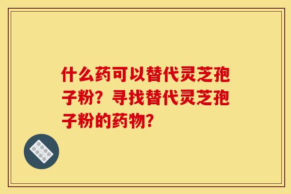 什么药可以替代灵芝孢子粉?寻找替代灵芝孢子粉的药物?