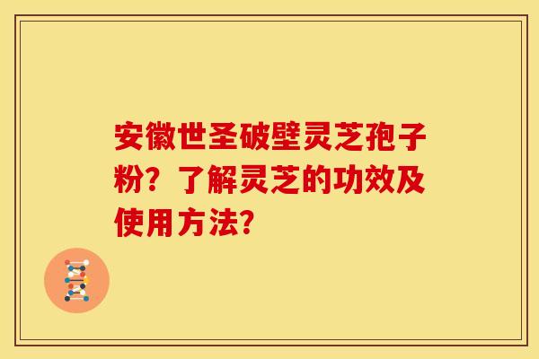 安徽世圣破壁灵芝孢子粉?了解灵芝的功效及使用方法?