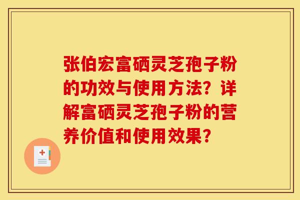 张伯宏富硒灵芝孢子粉的功效与使用方法?详解富硒灵芝孢子粉的营养价值和使用效果?