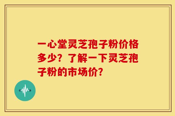 一心堂灵芝孢子粉价格多少?了解一下灵芝孢子粉的市场价?