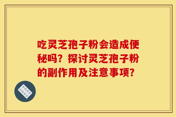 吃灵芝孢子粉会造成便秘吗?探讨灵芝孢子粉的副作用及注意事项?