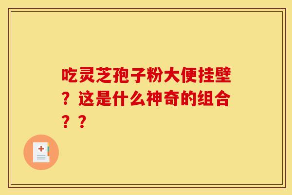 吃灵芝孢子粉大便挂壁？这是什么神奇的组合？？