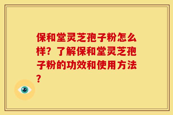 保和堂灵芝孢子粉怎么样？了解保和堂灵芝孢子粉的功效和使用方法？