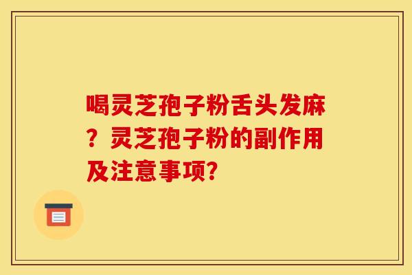 喝灵芝孢子粉舌头发麻?灵芝孢子粉的副作用及注意事项?