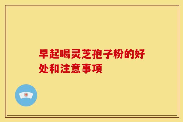 早起喝灵芝孢子粉的好处和注意事项