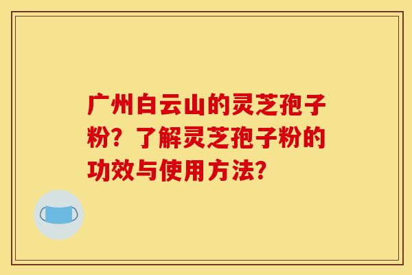 广州白云山的灵芝孢子粉?了解灵芝孢子粉的功效与使用方法?