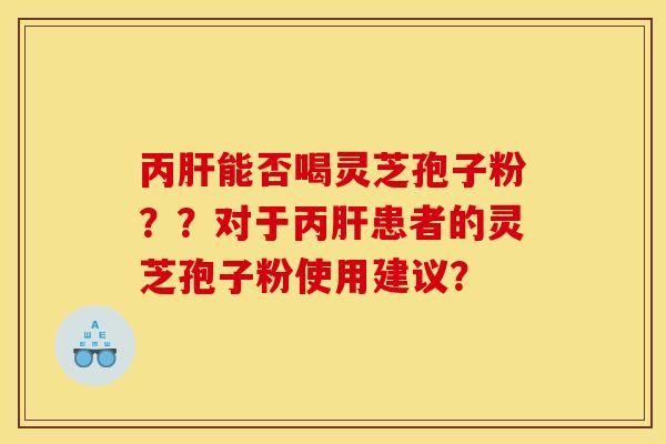 丙肝能否喝灵芝孢子粉??对于丙肝患者的灵芝孢子粉使用建议?