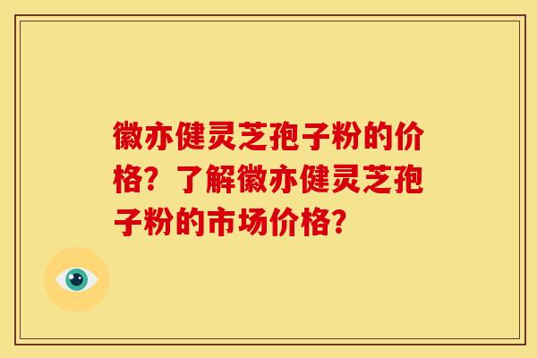 徽亦健灵芝孢子粉的价格?了解徽亦健灵芝孢子粉的市场价格?