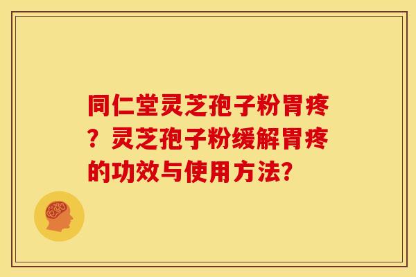 同仁堂灵芝孢子粉胃疼?灵芝孢子粉缓解胃疼的功效与使用方法?