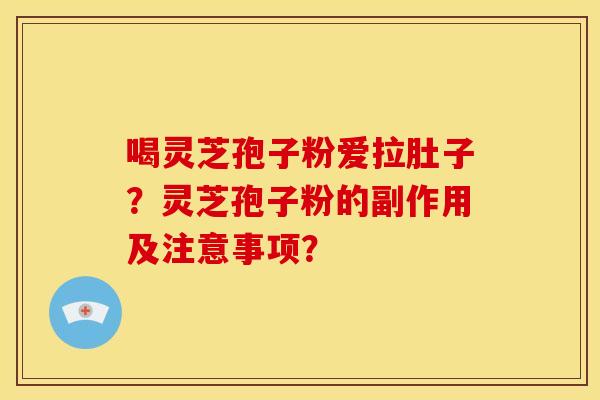 喝灵芝孢子粉爱拉肚子?灵芝孢子粉的副作用及注意事项?