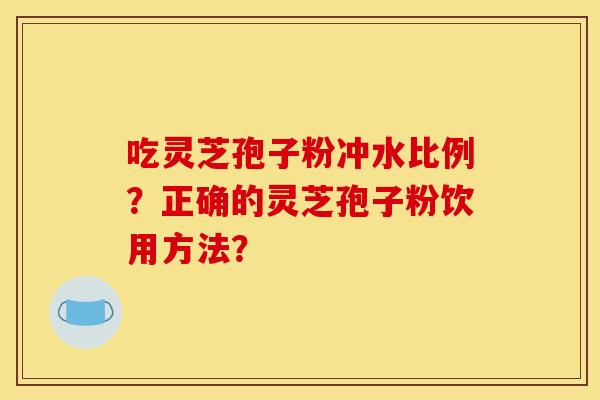 吃灵芝孢子粉冲水比例?正确的灵芝孢子粉饮用方法?