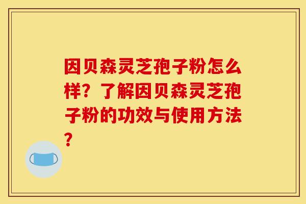 因贝森灵芝孢子粉怎么样？了解因贝森灵芝孢子粉的功效与使用方法？