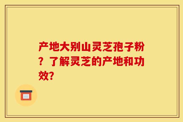 产地大别山灵芝孢子粉?了解灵芝的产地和功效?