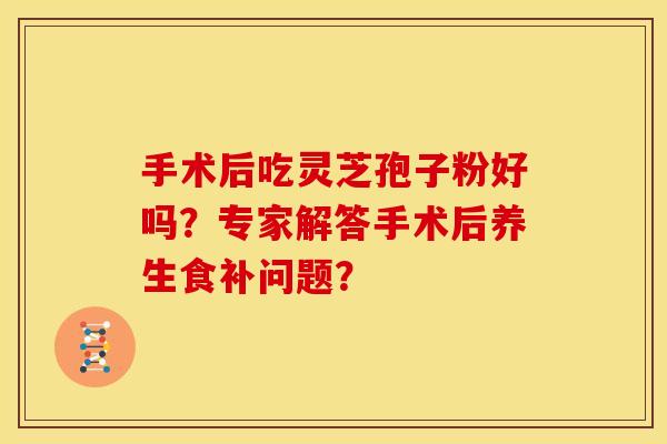 手术后吃灵芝孢子粉好吗?专家解答手术后养生食补问题?