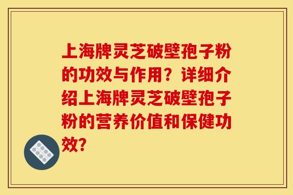 上海牌灵芝破壁孢子粉的功效与作用？详细介绍上海牌灵芝破壁孢子粉的营养价值和保健功效？