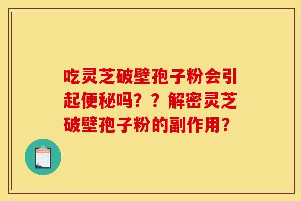 吃灵芝破壁孢子粉会引起便秘吗？？解密灵芝破壁孢子粉的副作用？