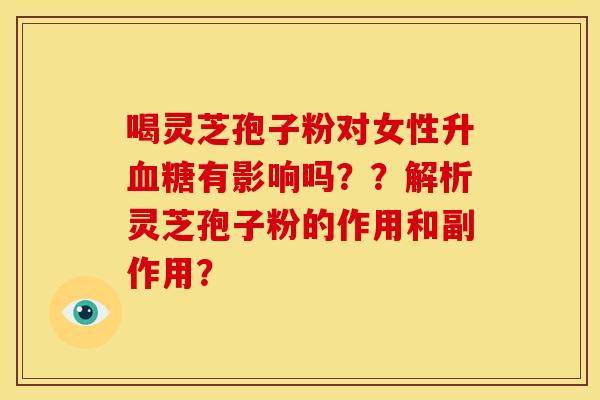 喝灵芝孢子粉对女性升血糖有影响吗？？解析灵芝孢子粉的作用和副作用？