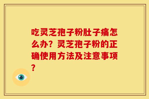 吃灵芝孢子粉肚子痛怎么办?灵芝孢子粉的正确使用方法及注意事项?