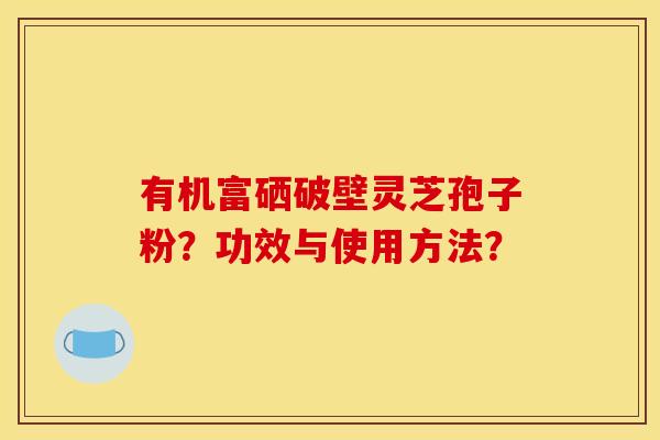 有机富硒破壁灵芝孢子粉？功效与使用方法？