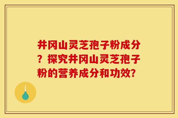 井冈山灵芝孢子粉成分?探究井冈山灵芝孢子粉的营养成分和功效?