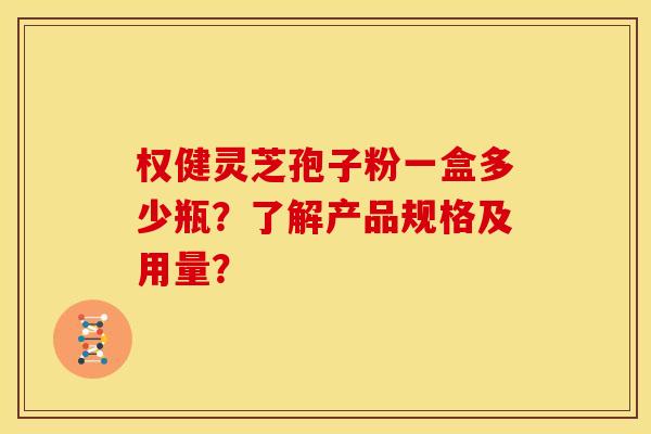 权健灵芝孢子粉一盒多少瓶?了解产品规格及用量?