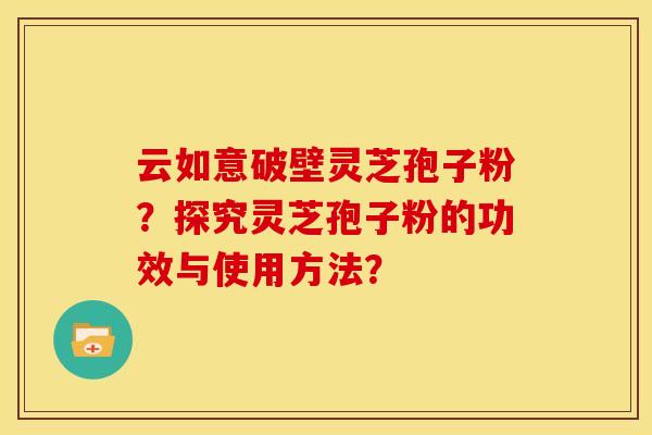 云如意破壁灵芝孢子粉?探究灵芝孢子粉的功效与使用方法?