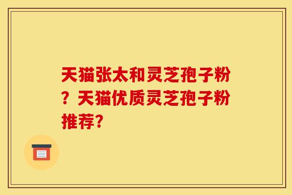 天猫张太和灵芝孢子粉?天猫优质灵芝孢子粉推荐?