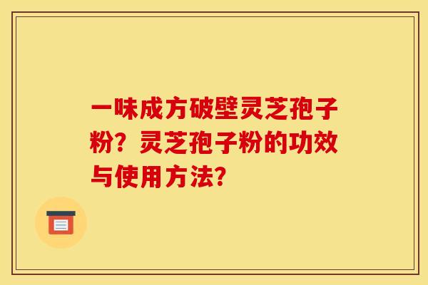 一味成方破壁灵芝孢子粉?灵芝孢子粉的功效与使用方法?