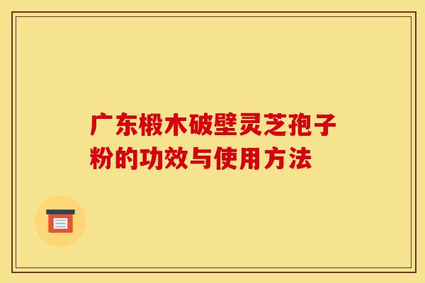 广东椴木破壁灵芝孢子粉的功效与使用方法