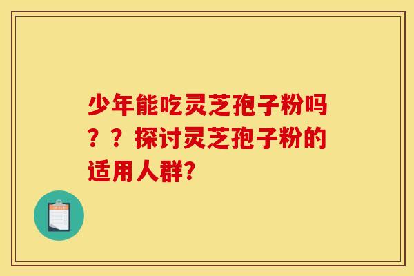 少年能吃灵芝孢子粉吗??探讨灵芝孢子粉的适用人群?