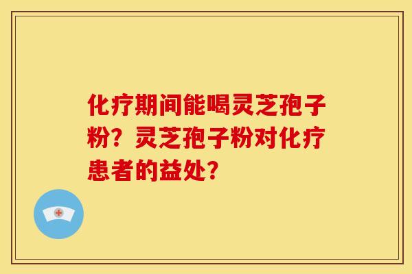 化疗期间能喝灵芝孢子粉？灵芝孢子粉对化疗患者的益处？