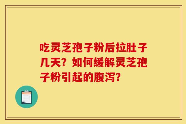 吃灵芝孢子粉后拉肚子几天?如何缓解灵芝孢子粉引起的腹泻?