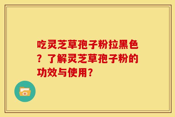 吃灵芝草孢子粉拉黑色?了解灵芝草孢子粉的功效与使用?