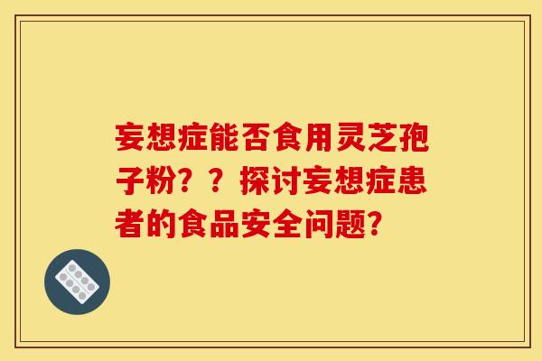 妄想症能否食用灵芝孢子粉？？探讨妄想症患者的食品安全问题？