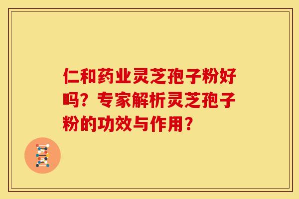 仁和药业灵芝孢子粉好吗?专家解析灵芝孢子粉的功效与作用?