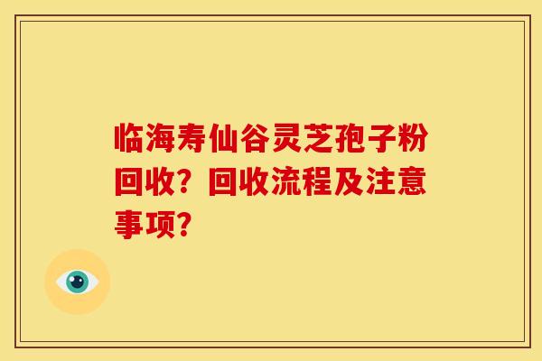 临海寿仙谷灵芝孢子粉回收?回收流程及注意事项?