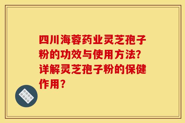 四川海蓉药业灵芝孢子粉的功效与使用方法?详解灵芝孢子粉的保健作用?