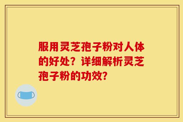 服用灵芝孢子粉对人体的好处？详细解析灵芝孢子粉的功效？