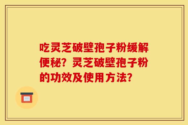 吃灵芝破壁孢子粉缓解便秘?灵芝破壁孢子粉的功效及使用方法?
