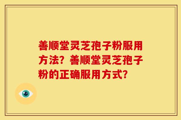 善顺堂灵芝孢子粉服用方法？善顺堂灵芝孢子粉的正确服用方式？