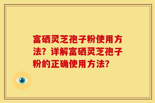 富硒灵芝孢子粉使用方法?详解富硒灵芝孢子粉的正确使用方法?