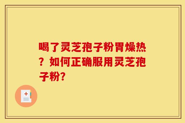 喝了灵芝孢子粉胃燥热?如何正确服用灵芝孢子粉?