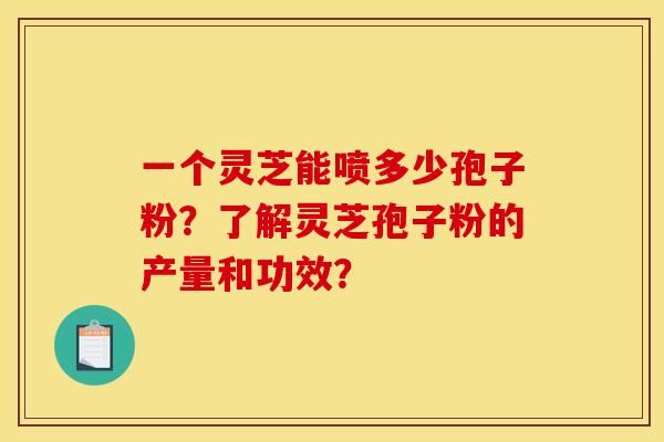 一个灵芝能喷多少孢子粉?了解灵芝孢子粉的产量和功效?