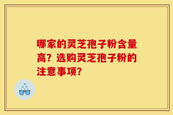 哪家的灵芝孢子粉含量高？选购灵芝孢子粉的注意事项？
