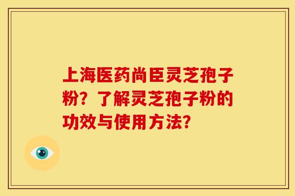 上海医药尚臣灵芝孢子粉?了解灵芝孢子粉的功效与使用方法?